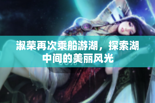 淑荣再次乘船游湖，探索湖中间的美丽风光