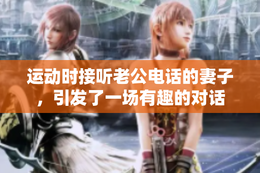 运动时接听老公电话的妻子，引发了一场有趣的对话