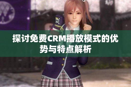 探讨免费CRM播放模式的优势与特点解析