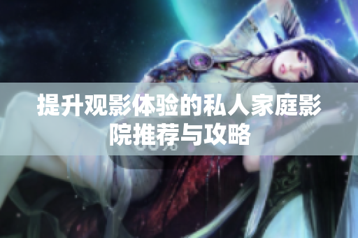 提升观影体验的私人家庭影院推荐与攻略