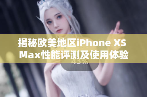 揭秘欧美地区iPhone XS Max性能评测及使用体验