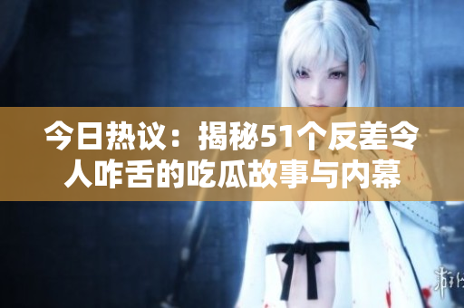今日热议：揭秘51个反差令人咋舌的吃瓜故事与内幕