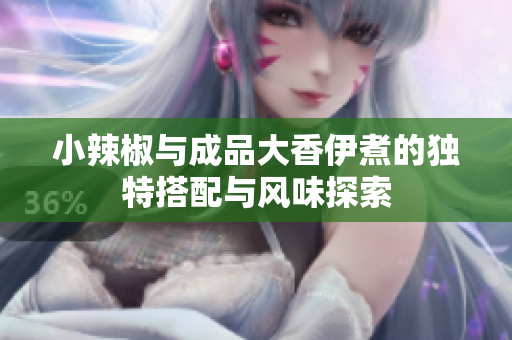 小辣椒与成品大香伊煮的独特搭配与风味探索