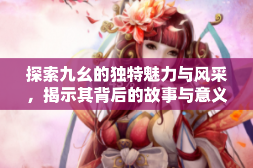 探索九幺的独特魅力与风采，揭示其背后的故事与意义