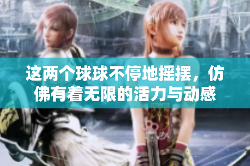 这两个球球不停地摇摆，仿佛有着无限的活力与动感
