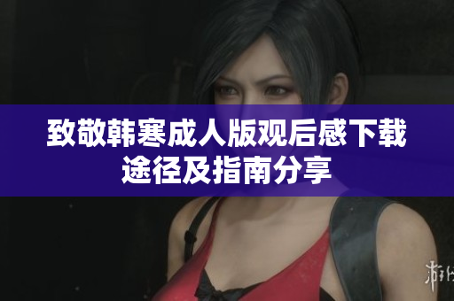 致敬韩寒成人版观后感下载途径及指南分享