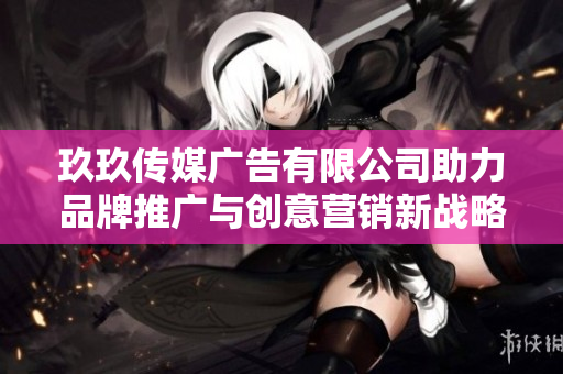 玖玖传媒广告有限公司助力品牌推广与创意营销新战略