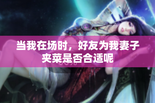 当我在场时，好友为我妻子夹菜是否合适呢