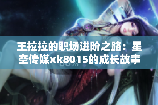 王拉拉的职场进阶之路：星空传媒xk8015的成长故事