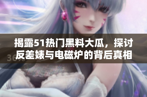揭露51热门黑料大瓜，探讨反差婊与电磁炉的背后真相
