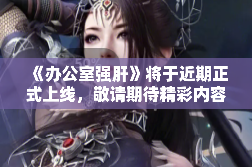 《办公室强肝》将于近期正式上线，敬请期待精彩内容