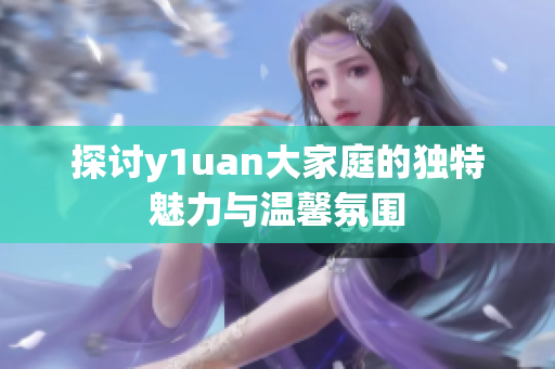 探讨y1uan大家庭的独特魅力与温馨氛围