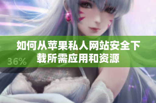 如何从苹果私人网站安全下载所需应用和资源
