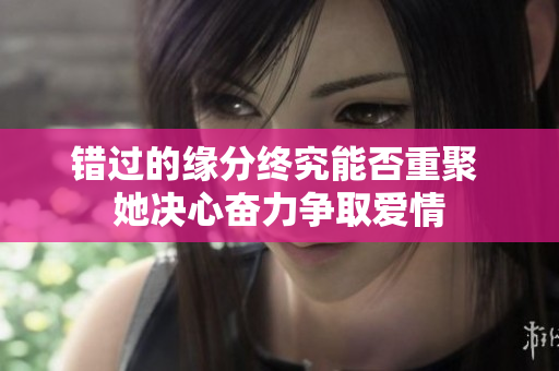 错过的缘分终究能否重聚 她决心奋力争取爱情