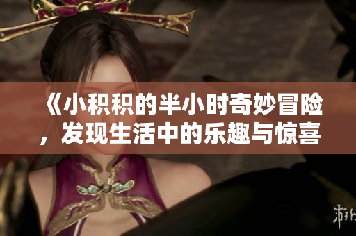 《小积积的半小时奇妙冒险，发现生活中的乐趣与惊喜》