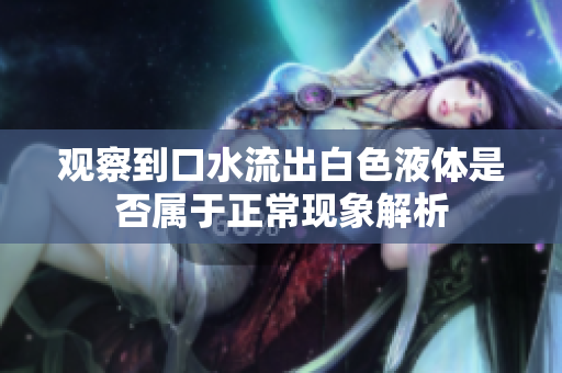 观察到口水流出白色液体是否属于正常现象解析