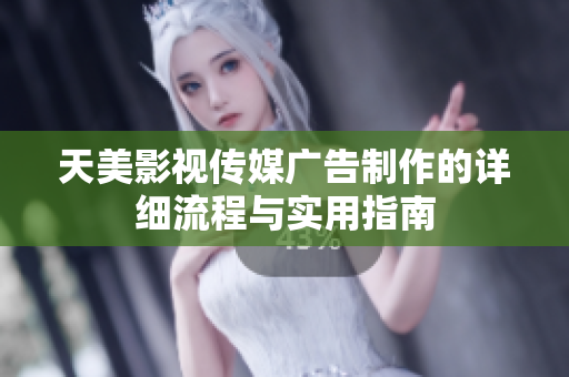 天美影视传媒广告制作的详细流程与实用指南