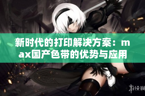 新时代的打印解决方案：max国产色带的优势与应用