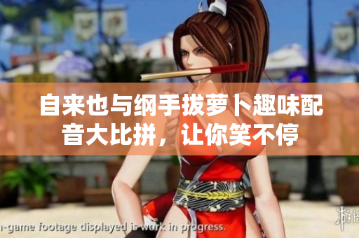 自来也与纲手拔萝卜趣味配音大比拼，让你笑不停