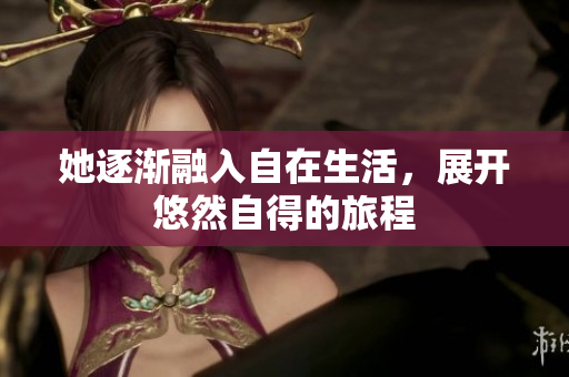 她逐渐融入自在生活，展开悠然自得的旅程