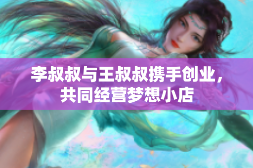 李叔叔与王叔叔携手创业，共同经营梦想小店