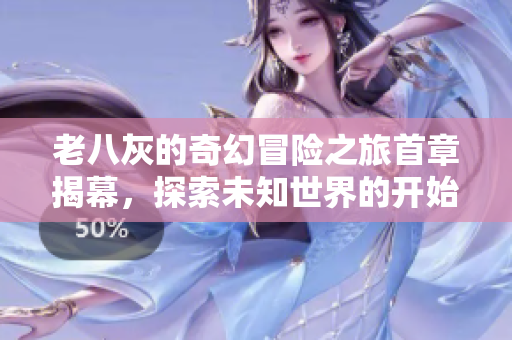 老八灰的奇幻冒险之旅首章揭幕，探索未知世界的开始