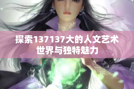 探索137137大的人文艺术世界与独特魅力