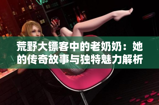 荒野大镖客中的老奶奶：她的传奇故事与独特魅力解析