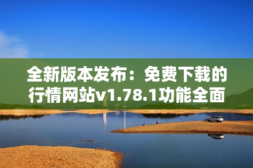 全新版本发布：免费下载的行情网站v1.78.1功能全面升级