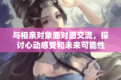 与相亲对象面对面交流，探讨心动感受和未来可能性