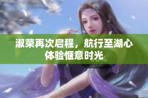 淑荣再次启程，航行至湖心体验惬意时光