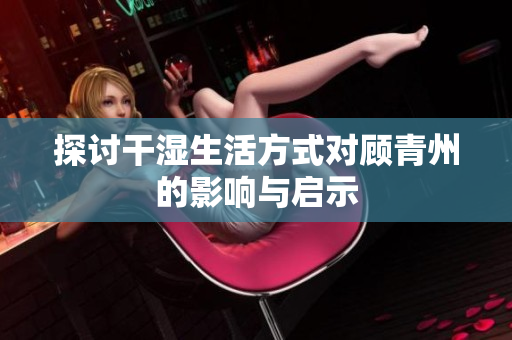 探讨干湿生活方式对顾青州的影响与启示