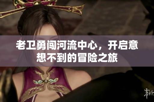 老卫勇闯河流中心，开启意想不到的冒险之旅