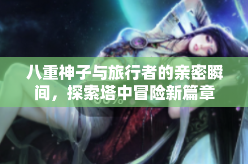 八重神子与旅行者的亲密瞬间，探索塔中冒险新篇章