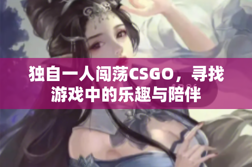 独自一人闯荡CSGO，寻找游戏中的乐趣与陪伴
