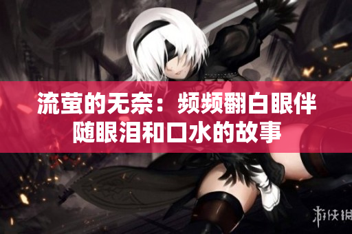 流萤的无奈：频频翻白眼伴随眼泪和口水的故事