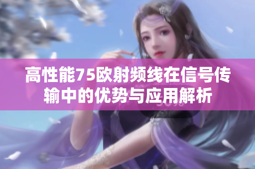 高性能75欧射频线在信号传输中的优势与应用解析