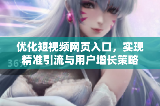 优化短视频网页入口，实现精准引流与用户增长策略