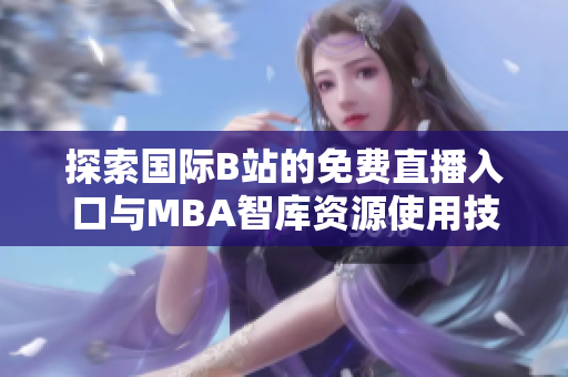 探索国际B站的免费直播入口与MBA智库资源使用技巧