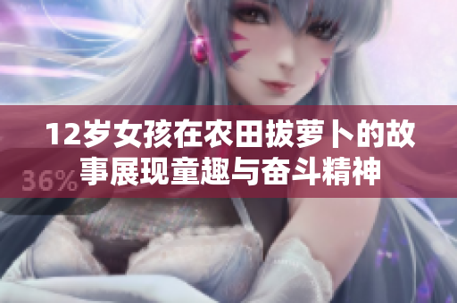 12岁女孩在农田拔萝卜的故事展现童趣与奋斗精神
