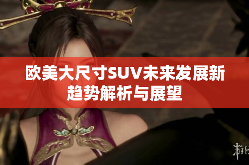 欧美大尺寸SUV未来发展新趋势解析与展望