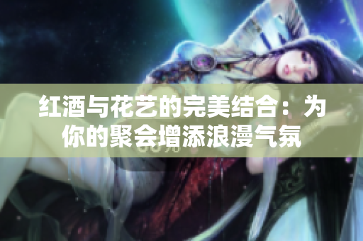红酒与花艺的完美结合：为你的聚会增添浪漫气氛