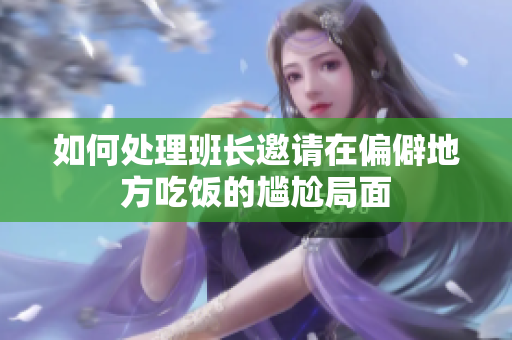 如何处理班长邀请在偏僻地方吃饭的尴尬局面