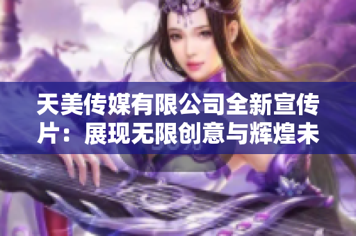 天美传媒有限公司全新宣传片：展现无限创意与辉煌未来