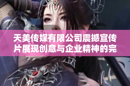 天美传媒有限公司震撼宣传片展现创意与企业精神的完美结合