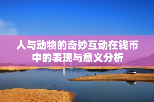 人与动物的奇妙互动在钱币中的表现与意义分析