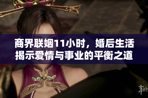 商界联姻11小时，婚后生活揭示爱情与事业的平衡之道