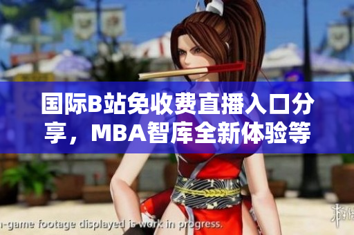 国际B站免收费直播入口分享，MBA智库全新体验等你参与