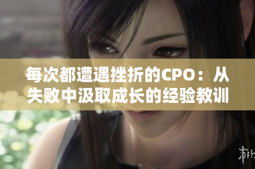 每次都遭遇挫折的CPO：从失败中汲取成长的经验教训