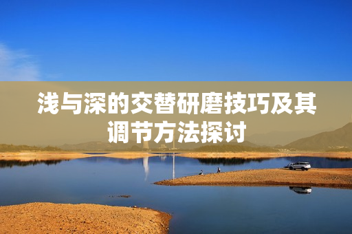 浅与深的交替研磨技巧及其调节方法探讨